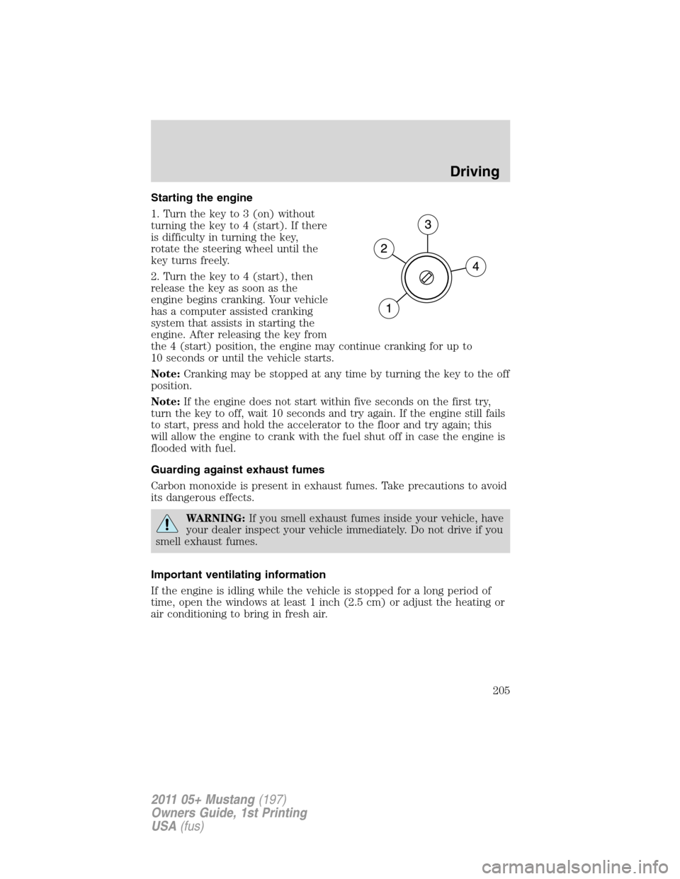 FORD MUSTANG 2011 5.G Owners Manual Starting the engine
1. Turn the key to 3 (on) without
turning the key to 4 (start). If there
is difficulty in turning the key,
rotate the steering wheel until the
key turns freely.
2. Turn the key to FORD MUSTANG 2011 5.G Owners Manual Starting the engine
1. Turn the key to 3 (on) without
turning the key to 4 (start). If there
is difficulty in turning the key,
rotate the steering wheel until the
key turns freely.
2. Turn the key to