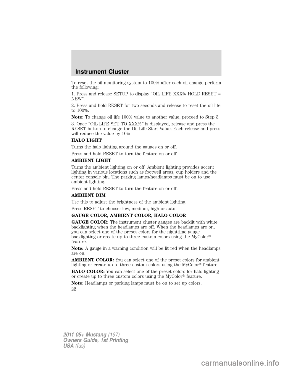 FORD MUSTANG 2011 5.G Owners Manual To reset the oil monitoring system to 100% after each oil change perform
the following:
1. Press and release SETUP to display “OIL LIFE XXX% HOLD RESET =
NEW”.
2. Press and hold RESET for two seco