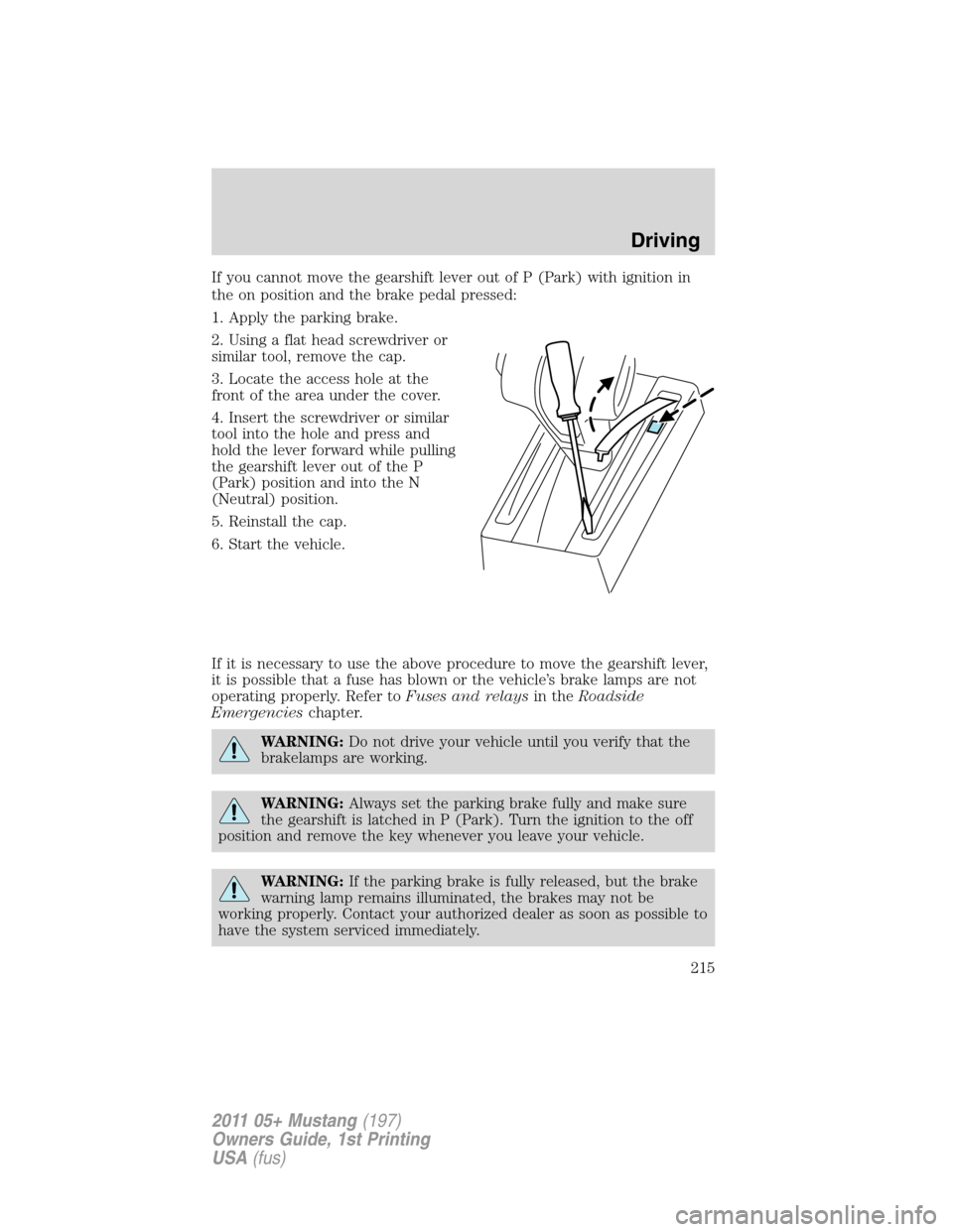 FORD MUSTANG 2011 5.G Owners Manual If you cannot move the gearshift lever out of P (Park) with ignition in
the on position and the brake pedal pressed:
1. Apply the parking brake.
2. Using a flat head screwdriver or
similar tool, remov