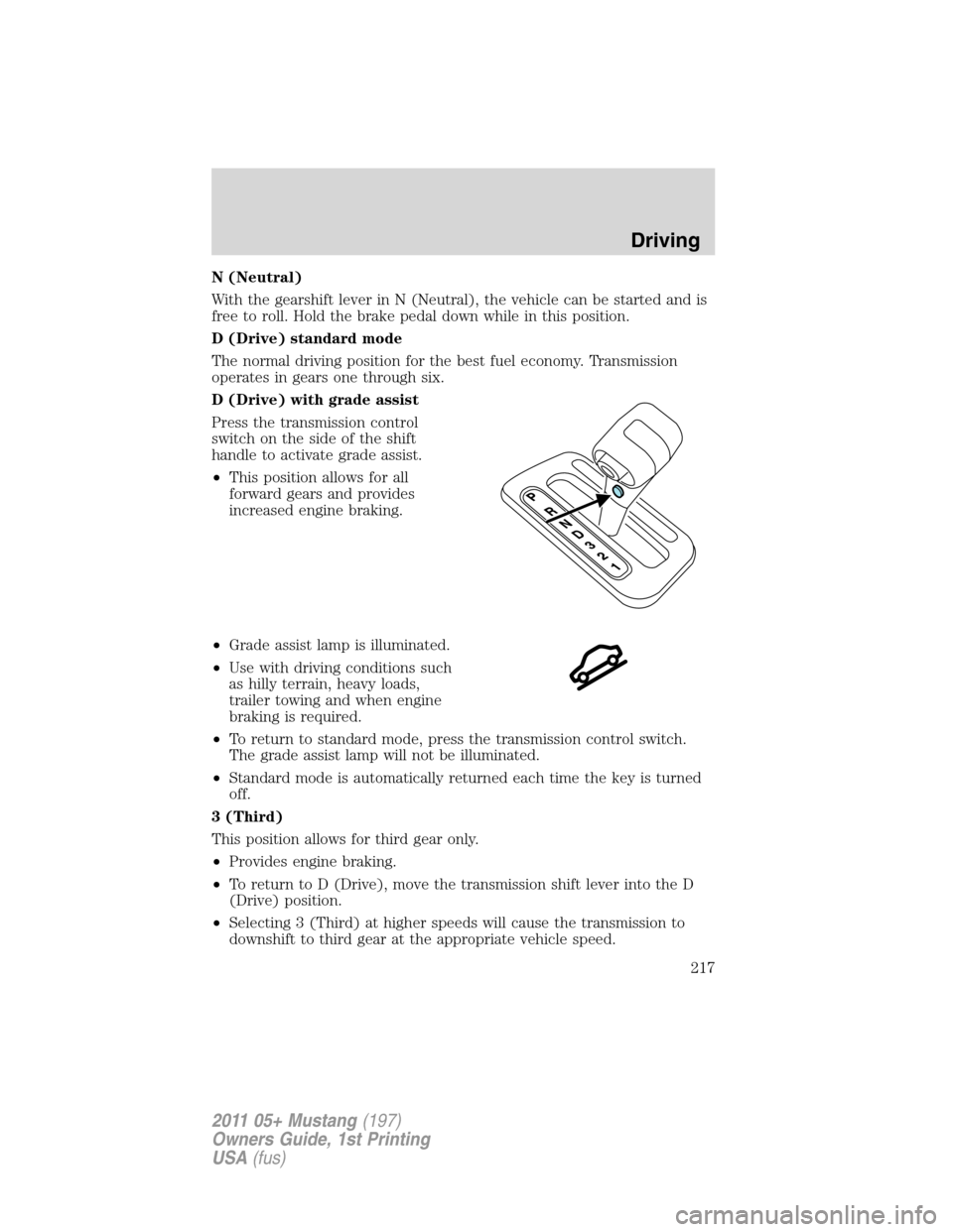 FORD MUSTANG 2011 5.G Owners Manual N (Neutral)
With the gearshift lever in N (Neutral), the vehicle can be started and is
free to roll. Hold the brake pedal down while in this position.
D (Drive) standard mode
The normal driving positi