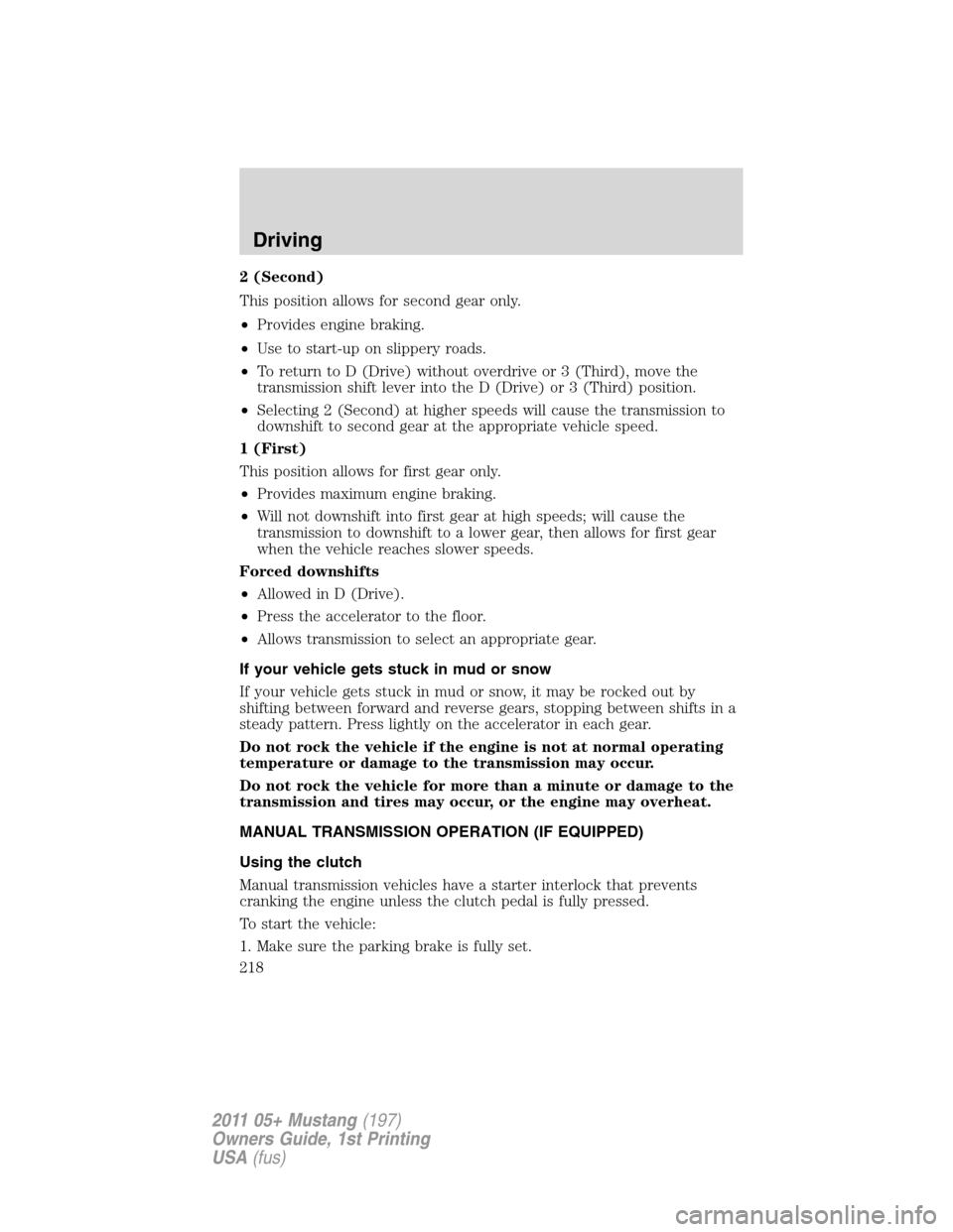 FORD MUSTANG 2011 5.G Owners Manual 2 (Second)
This position allows for second gear only.
•Provides engine braking.
•Use to start-up on slippery roads.
•To return to D (Drive) without overdrive or 3 (Third), move the
transmission 