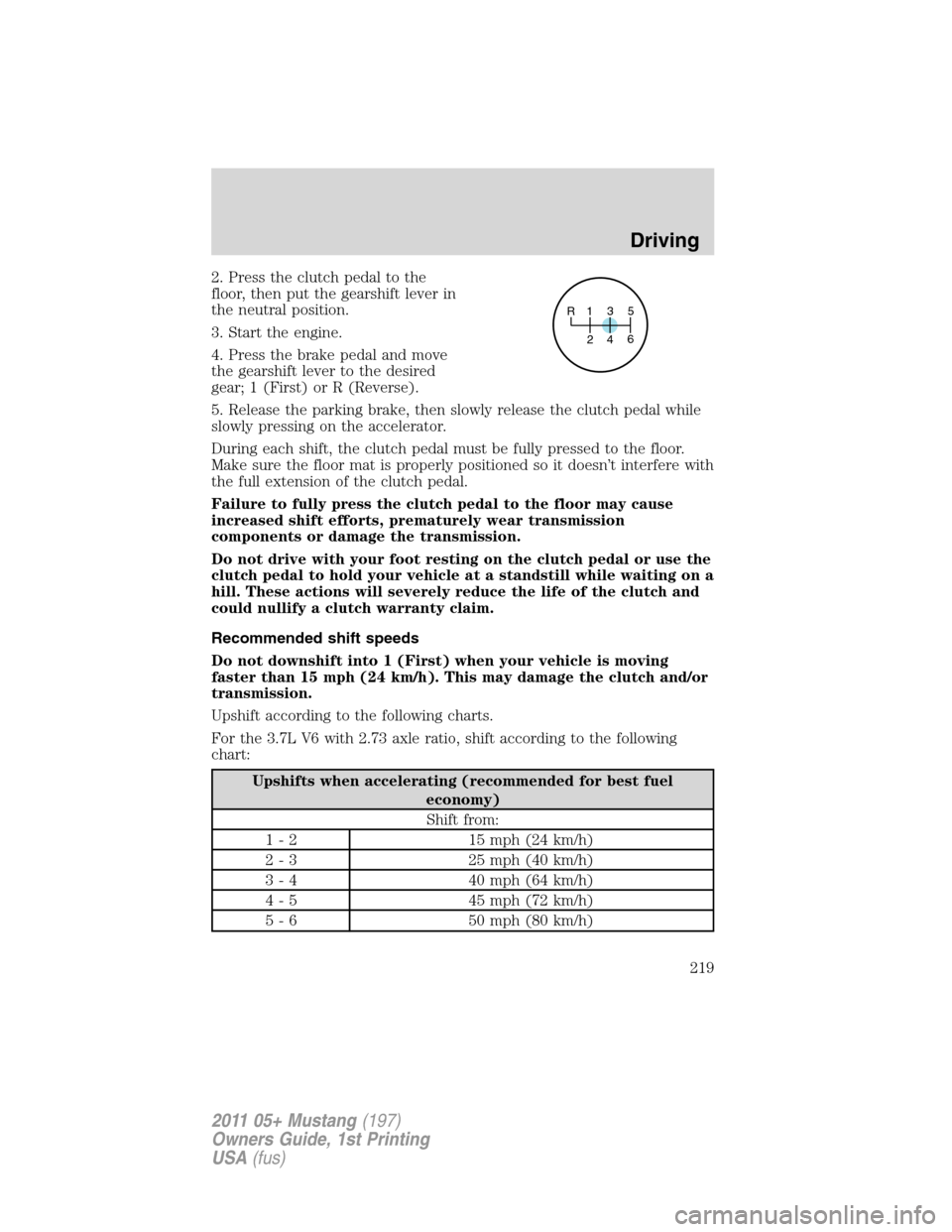 FORD MUSTANG 2011 5.G Owners Manual 2. Press the clutch pedal to the
floor, then put the gearshift lever in
the neutral position.
3. Start the engine.
4. Press the brake pedal and move
the gearshift lever to the desired
gear; 1 (First) 