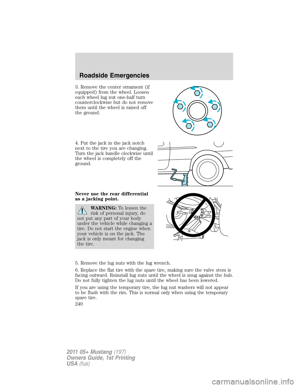 FORD MUSTANG 2011 5.G Owners Manual 3. Remove the center ornament (if
equipped) from the wheel. Loosen
each wheel lug nut one-half turn
counterclockwise but do not remove
them until the wheel is raised off
the ground.
4. Put the jack in FORD MUSTANG 2011 5.G Owners Manual 3. Remove the center ornament (if
equipped) from the wheel. Loosen
each wheel lug nut one-half turn
counterclockwise but do not remove
them until the wheel is raised off
the ground.
4. Put the jack in