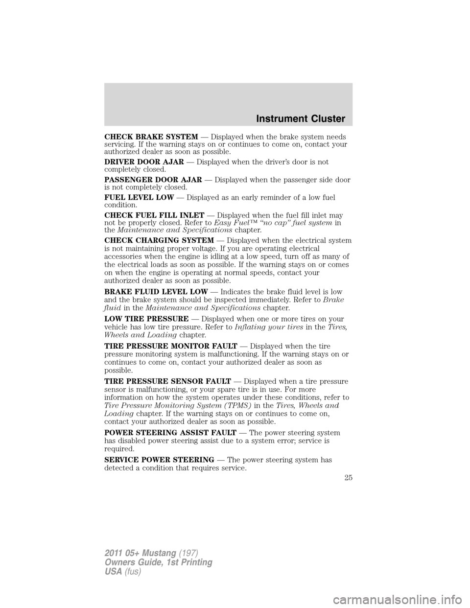 FORD MUSTANG 2011 5.G Owners Manual CHECK BRAKE SYSTEM— Displayed when the brake system needs
servicing. If the warning stays on or continues to come on, contact your
authorized dealer as soon as possible.
DRIVER DOOR AJAR— Displaye