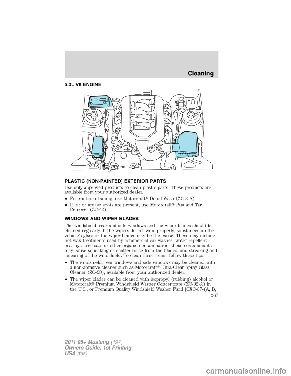 FORD MUSTANG 2011 5.G Owners Manual 5.0L V8 ENGINE
PLASTIC (NON-PAINTED) EXTERIOR PARTS
Use only approved products to clean plastic parts. These products are
available from your authorized dealer.
•For routine cleaning, use Motorcraft