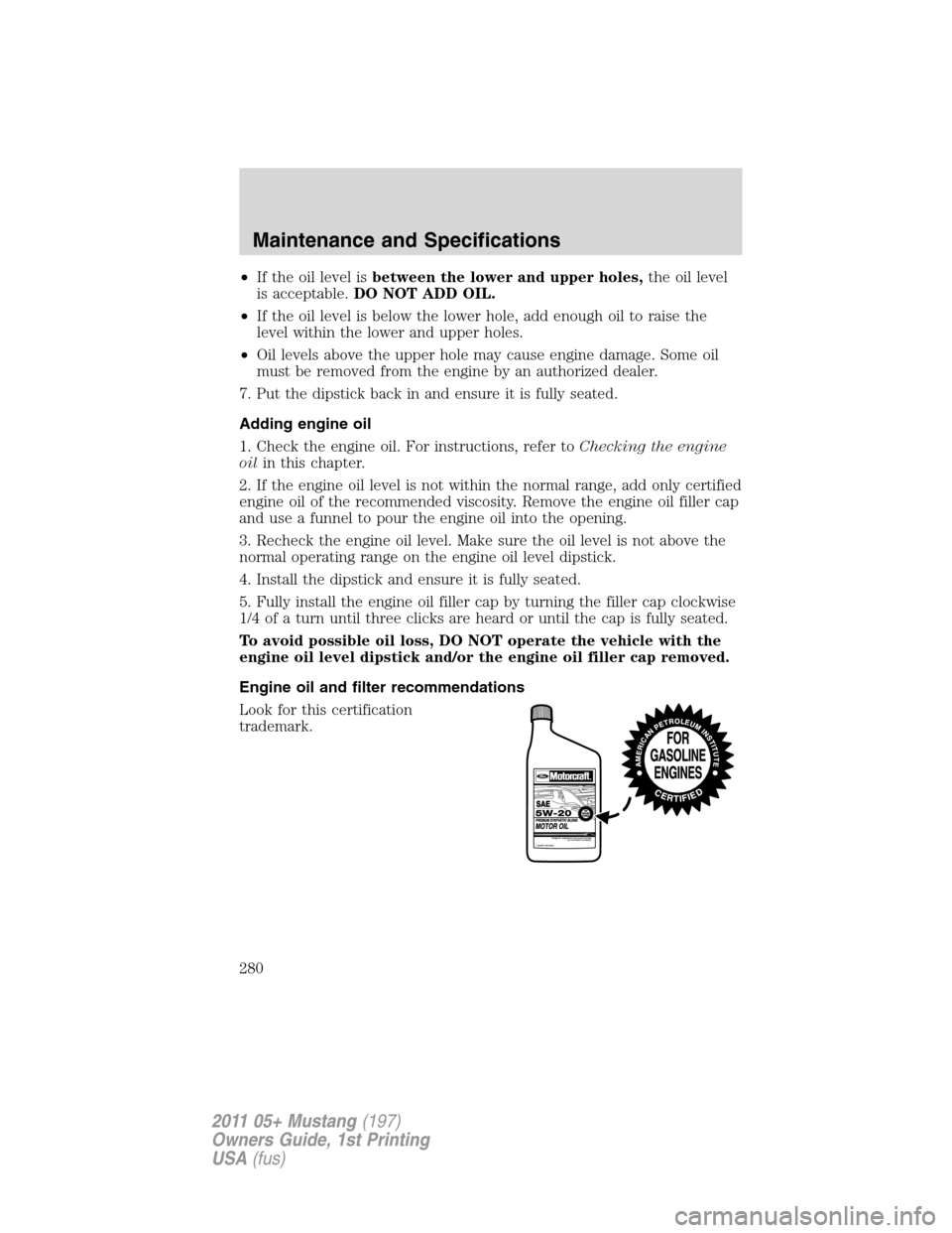 FORD MUSTANG 2011 5.G Owners Manual •If the oil level isbetween the lower and upper holes,the oil level
is acceptable.DO NOT ADD OIL.
•If the oil level is below the lower hole, add enough oil to raise the
level within the lower and 