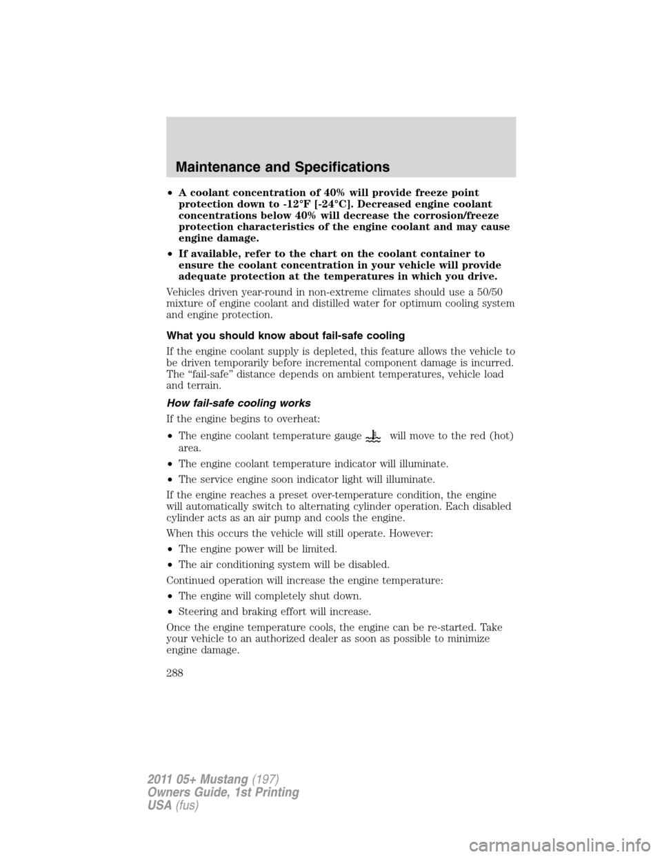 FORD MUSTANG 2011 5.G Owners Manual •A coolant concentration of 40% will provide freeze point
protection down to -12°F [-24°C]. Decreased engine coolant
concentrations below 40% will decrease the corrosion/freeze
protection characte