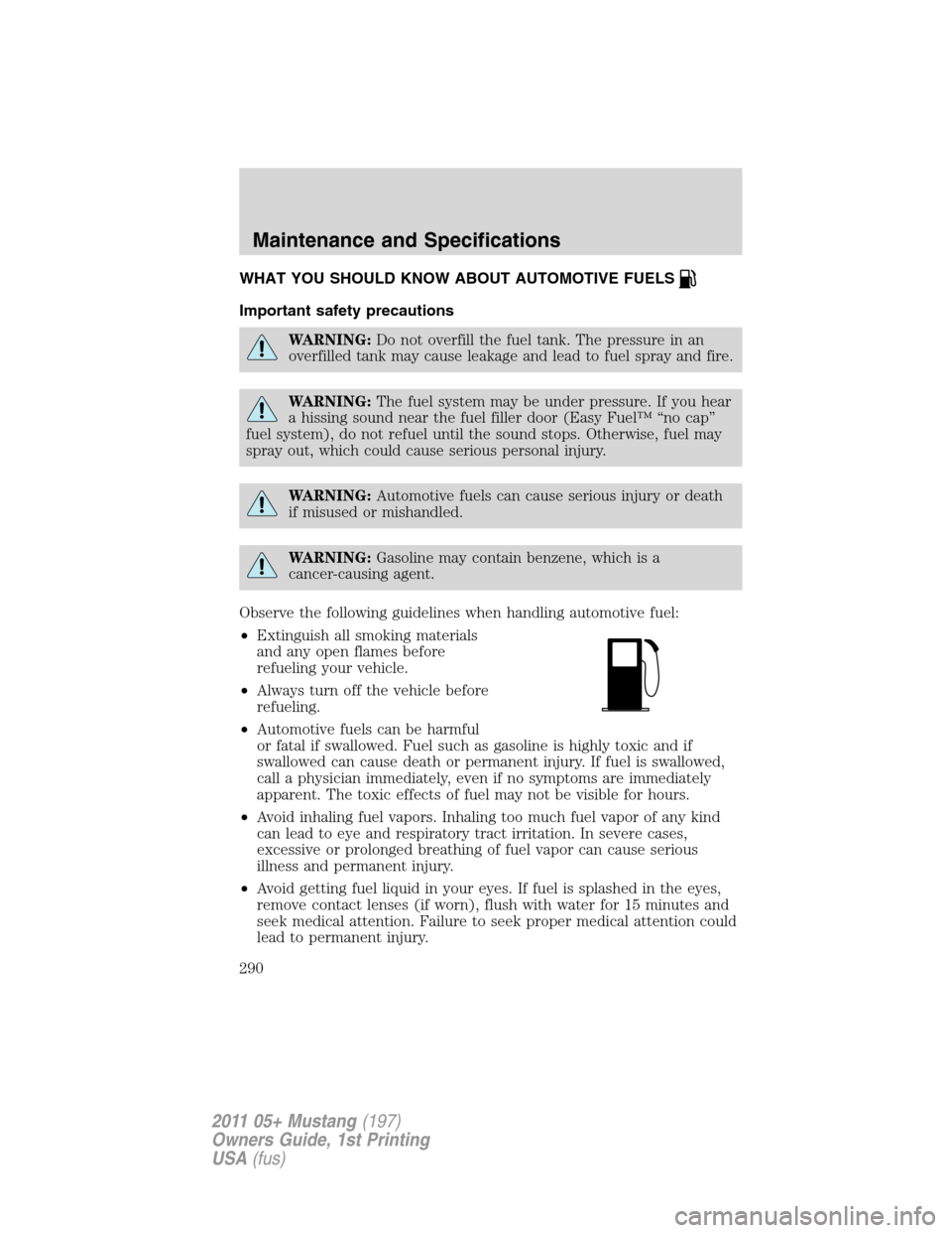 FORD MUSTANG 2011 5.G Owners Manual WHAT YOU SHOULD KNOW ABOUT AUTOMOTIVE FUELS
Important safety precautions
WARNING:Do not overfill the fuel tank. The pressure in an
overfilled tank may cause leakage and lead to fuel spray and fire.
WA FORD MUSTANG 2011 5.G Owners Manual WHAT YOU SHOULD KNOW ABOUT AUTOMOTIVE FUELS
Important safety precautions
WARNING:Do not overfill the fuel tank. The pressure in an
overfilled tank may cause leakage and lead to fuel spray and fire.
WA