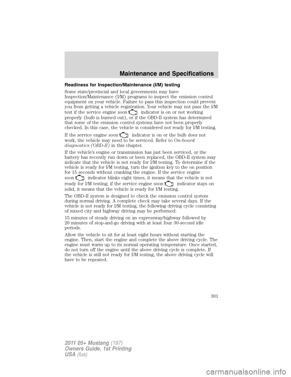 FORD MUSTANG 2011 5.G Owners Manual Readiness for Inspection/Maintenance (I/M) testing
Some state/provincial and local governments may have
Inspection/Maintenance (I/M) programs to inspect the emission control
equipment on your vehicle.