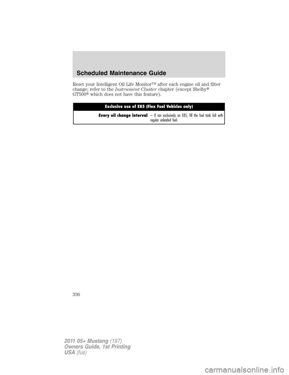 FORD MUSTANG 2011 5.G Owners Manual Reset your Intelligent Oil Life Monitor™ after each engine oil and filter
change; refer to theInstrument Clusterchapter (except Shelby
GT500which does not have this feature).
Exclusive use of E85 