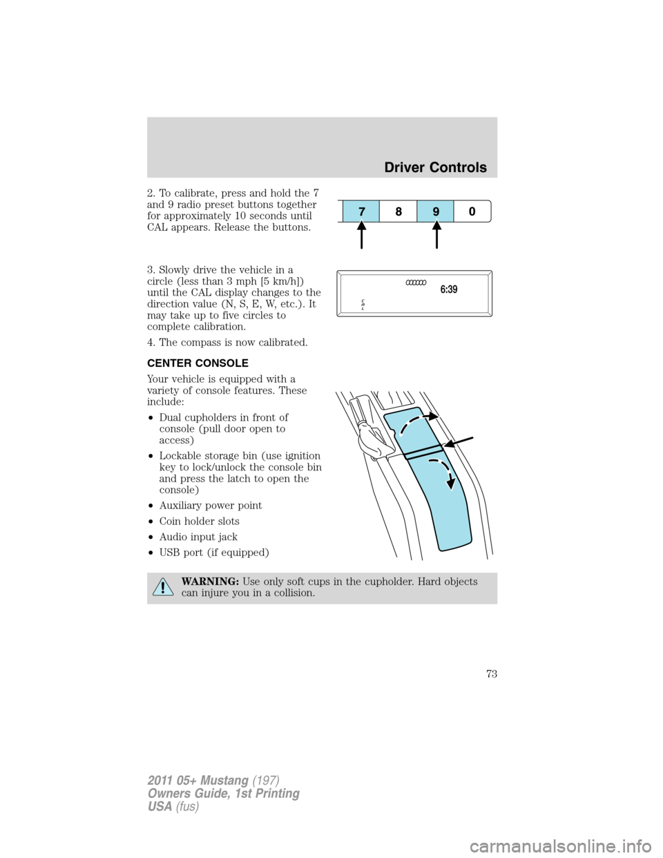 FORD MUSTANG 2011 5.G Owners Manual 2. To calibrate, press and hold the 7
and 9 radio preset buttons together
for approximately 10 seconds until
CAL appears. Release the buttons.
3. Slowly drive the vehicle in a
circle (less than 3 mph 