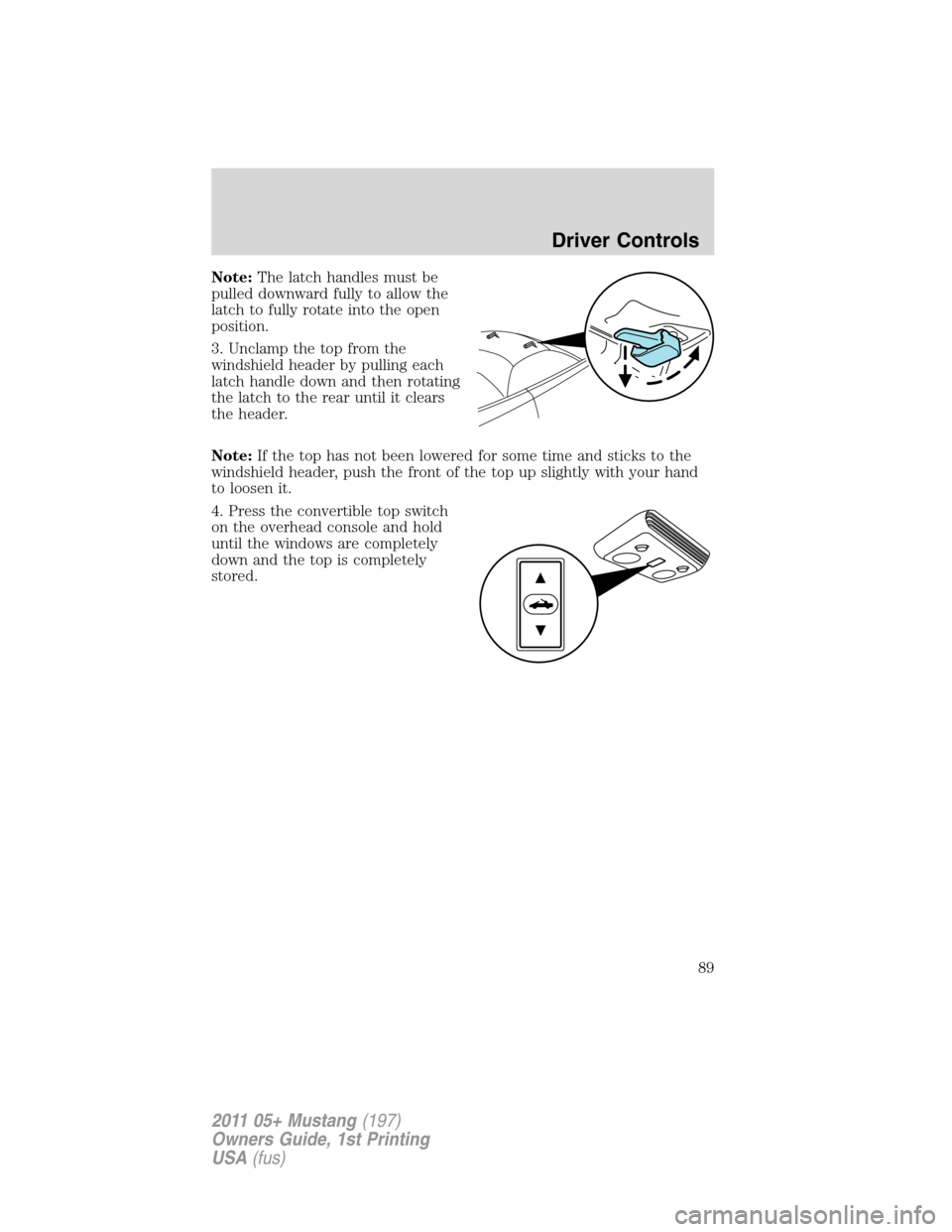 FORD MUSTANG 2011 5.G Manual Online Note:The latch handles must be
pulled downward fully to allow the
latch to fully rotate into the open
position.
3. Unclamp the top from the
windshield header by pulling each
latch handle down and then