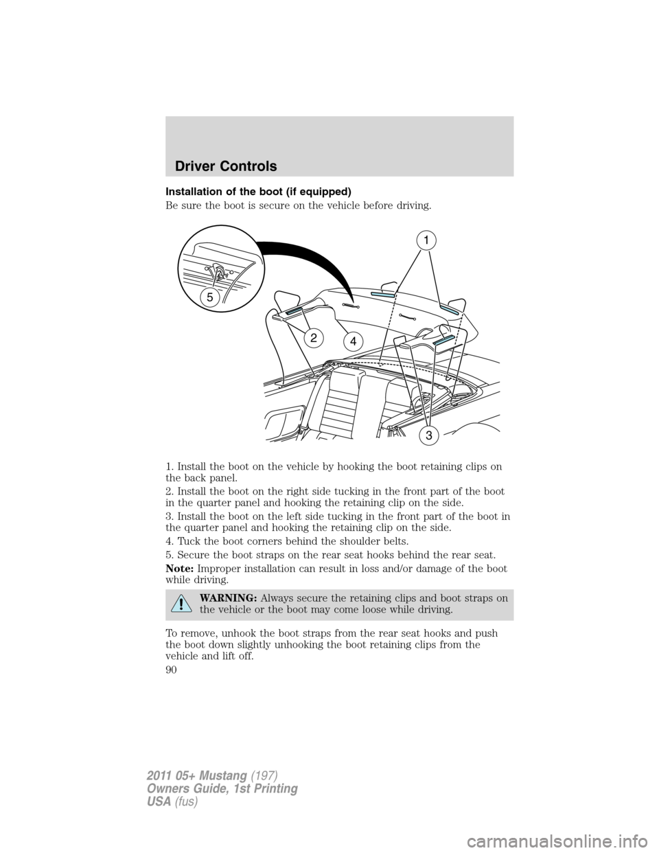 FORD MUSTANG 2011 5.G Manual Online Installation of the boot (if equipped)
Be sure the boot is secure on the vehicle before driving.
1. Install the boot on the vehicle by hooking the boot retaining clips on
the back panel.
2. Install th