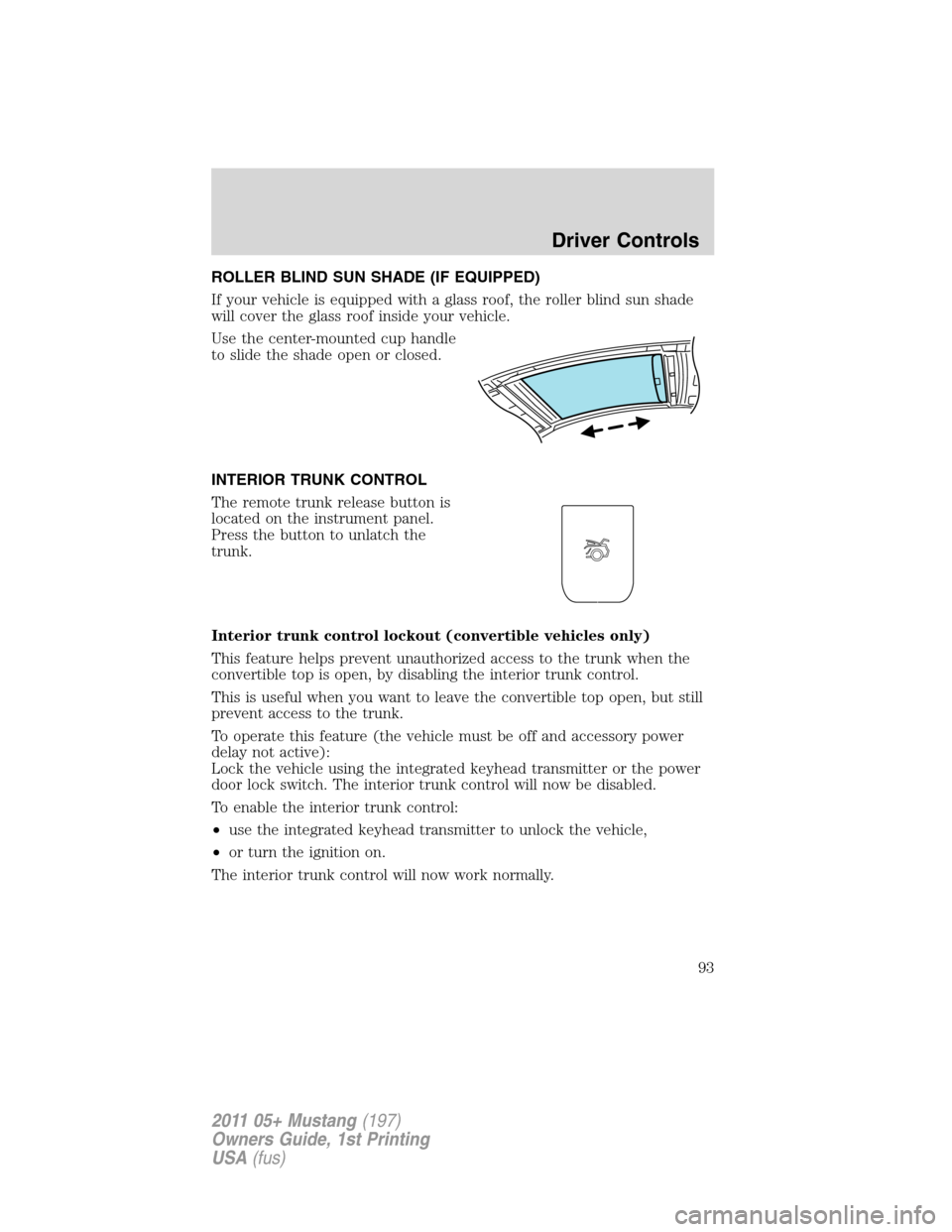 FORD MUSTANG 2011 5.G Owners Manual ROLLER BLIND SUN SHADE (IF EQUIPPED)
If your vehicle is equipped with a glass roof, the roller blind sun shade
will cover the glass roof inside your vehicle.
Use the center-mounted cup handle
to slide