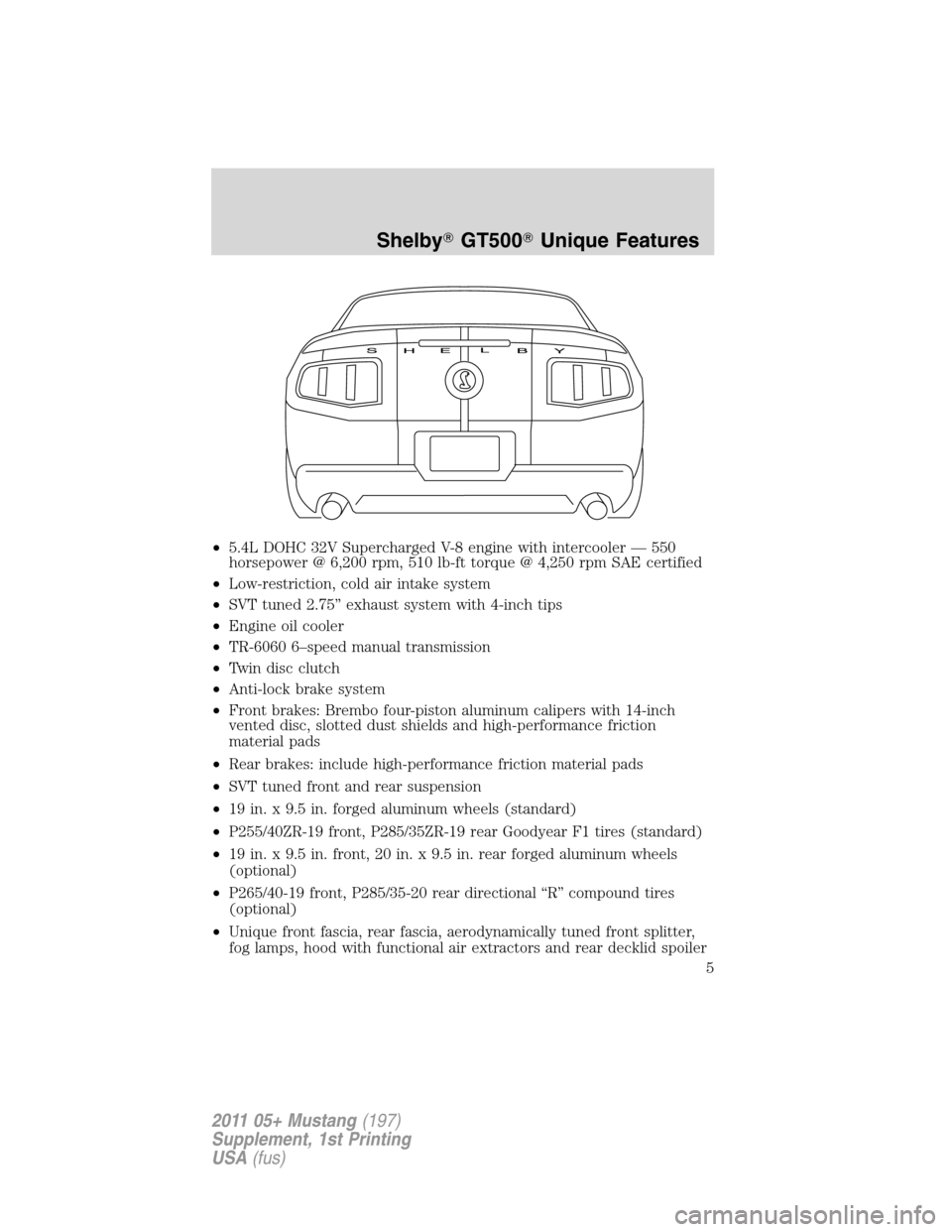 FORD MUSTANG 2011 5.G Shelby GT500 Supplement Manual •5.4L DOHC 32V Supercharged V-8 engine with intercooler — 550
horsepower @ 6,200 rpm, 510 lb-ft torque @ 4,250 rpm SAE certified
•Low-restriction, cold air intake system
•SVT tuned 2.75” exh