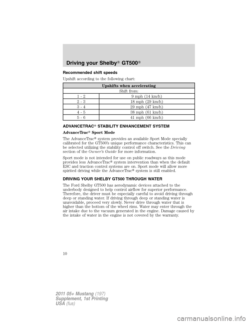 FORD MUSTANG 2011 5.G Shelby GT500 Supplement Manual Recommended shift speeds
Upshift according to the following chart:
Upshifts when accelerating
Shift from:
1 - 2 9 mph (14 km/h)
2 - 3 18 mph (29 km/h)
3 - 4 29 mph (47 km/h)
4 - 5 38 mph (61 km/h)
5 -