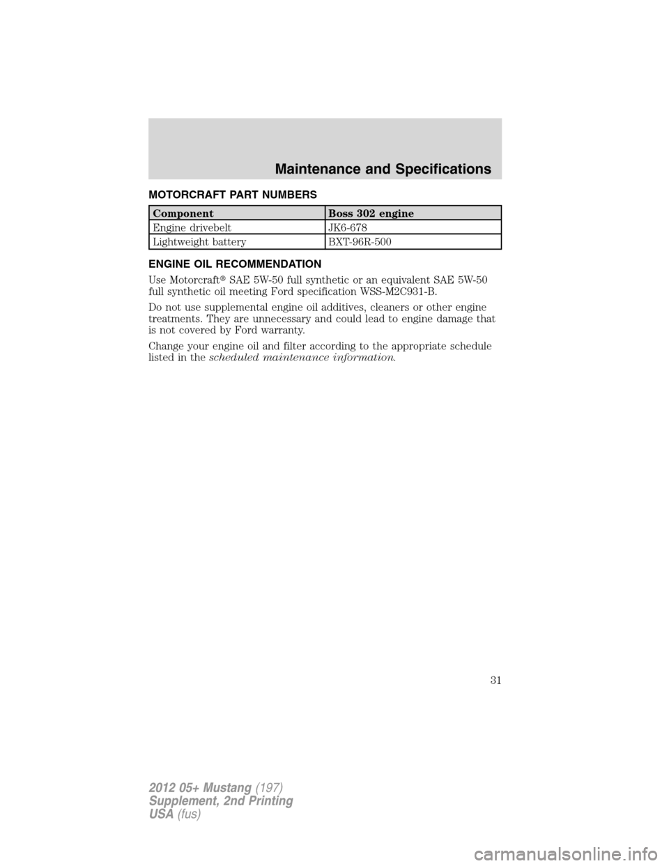 FORD MUSTANG 2012 5.G Boss 302 Supplement Manual MOTORCRAFT PART NUMBERS
Component Boss 302 engine
Engine drivebelt JK6-678
Lightweight battery BXT-96R-500
ENGINE OIL RECOMMENDATION
Use MotorcraftSAE 5W-50 full synthetic or an equivalent SAE 5W-50
