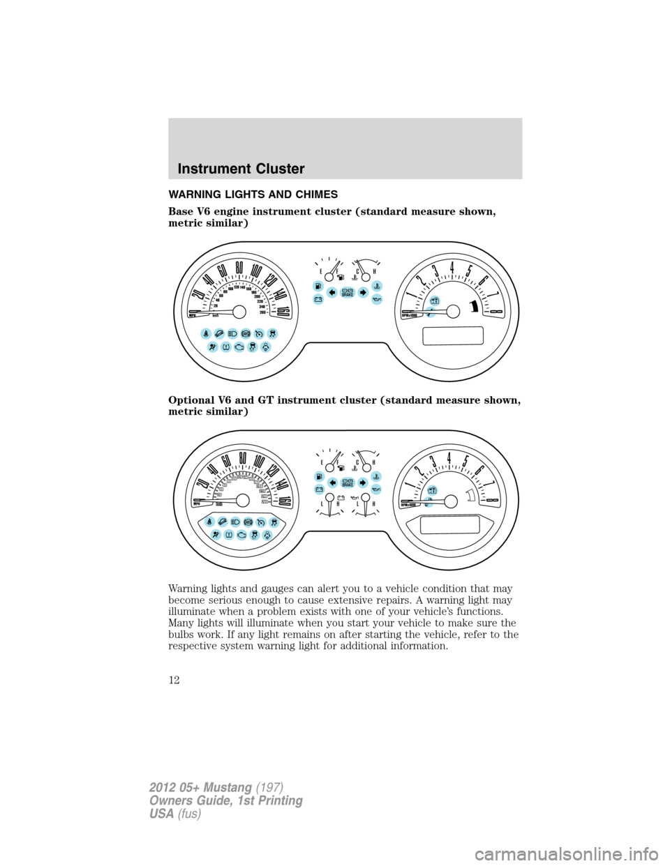 FORD MUSTANG 2012 5.G Owners Manual WARNING LIGHTS AND CHIMES
Base V6 engine instrument cluster (standard measure shown,
metric similar)
Optional V6 and GT instrument cluster (standard measure shown,
metric similar)
Warning lights and g