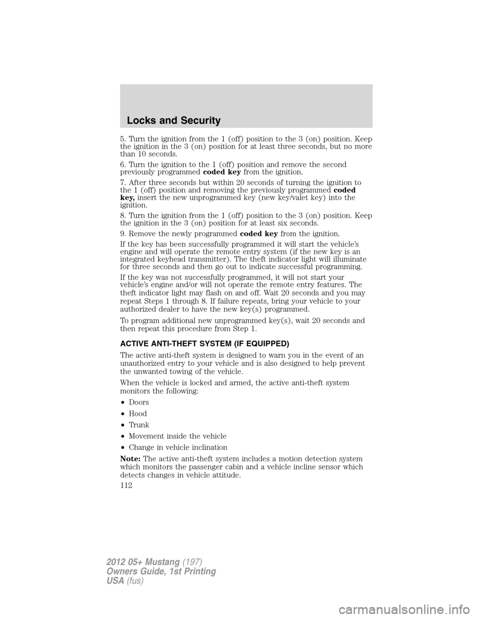 FORD MUSTANG 2012 5.G Owners Manual 5. Turn the ignition from the 1 (off) position to the 3 (on) position. Keep
the ignition in the 3 (on) position for at least three seconds, but no more
than 10 seconds.
6. Turn the ignition to the 1 (