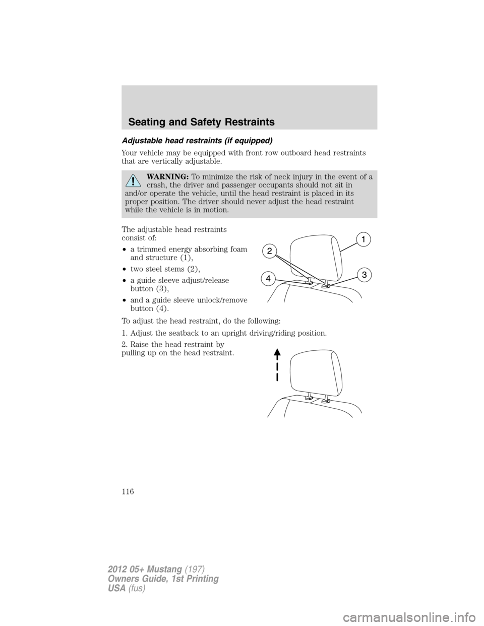 FORD MUSTANG 2012 5.G Owners Guide Adjustable head restraints (if equipped)
Your vehicle may be equipped with front row outboard head restraints
that are vertically adjustable.
WARNING:To minimize the risk of neck injury in the event o