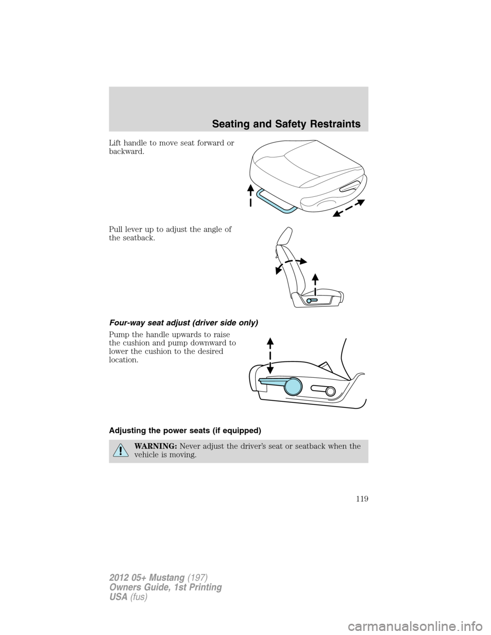 FORD MUSTANG 2012 5.G Owners Manual Lift handle to move seat forward or
backward.
Pull lever up to adjust the angle of
the seatback.
Four-way seat adjust (driver side only)
Pump the handle upwards to raise
the cushion and pump downward 