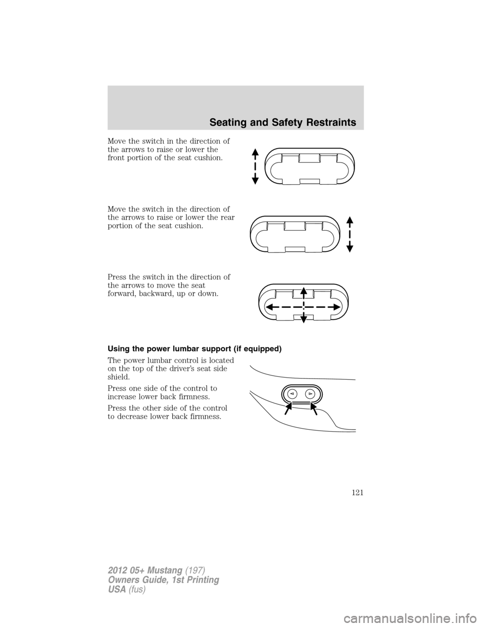 FORD MUSTANG 2012 5.G Owners Manual Move the switch in the direction of
the arrows to raise or lower the
front portion of the seat cushion.
Move the switch in the direction of
the arrows to raise or lower the rear
portion of the seat cu FORD MUSTANG 2012 5.G Owners Manual Move the switch in the direction of
the arrows to raise or lower the
front portion of the seat cushion.
Move the switch in the direction of
the arrows to raise or lower the rear
portion of the seat cu