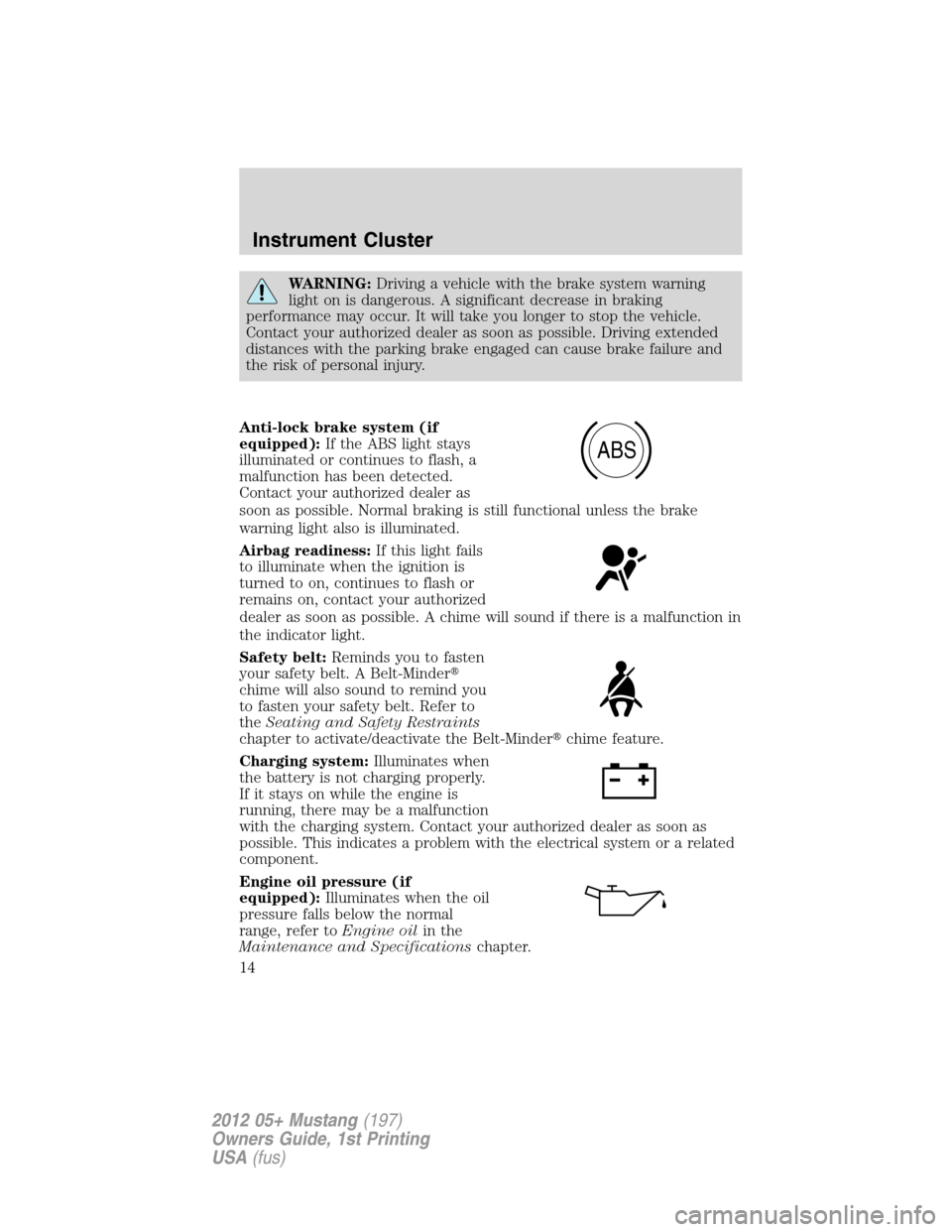 FORD MUSTANG 2012 5.G Owners Manual WARNING:Driving a vehicle with the brake system warning
light on is dangerous. A significant decrease in braking
performance may occur. It will take you longer to stop the vehicle.
Contact your author