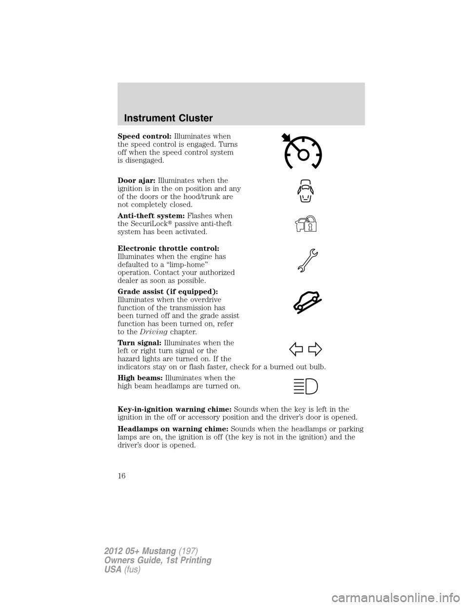 FORD MUSTANG 2012 5.G User Guide Speed control:Illuminates when
the speed control is engaged. Turns
off when the speed control system
is disengaged.
Door ajar:Illuminates when the
ignition is in the on position and any
of the doors o