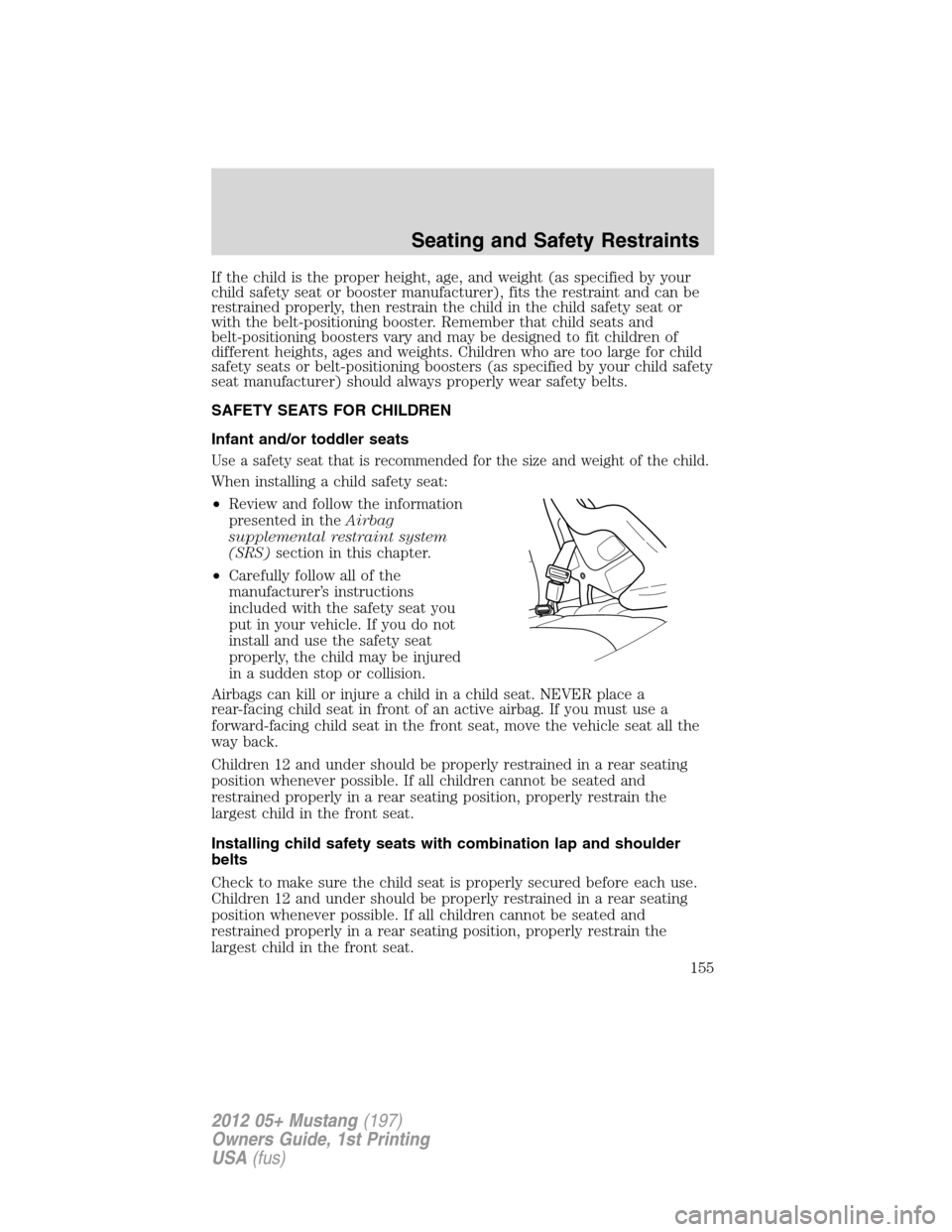 FORD MUSTANG 2012 5.G Owners Manual If the child is the proper height, age, and weight (as specified by your
child safety seat or booster manufacturer), fits the restraint and can be
restrained properly, then restrain the child in the c