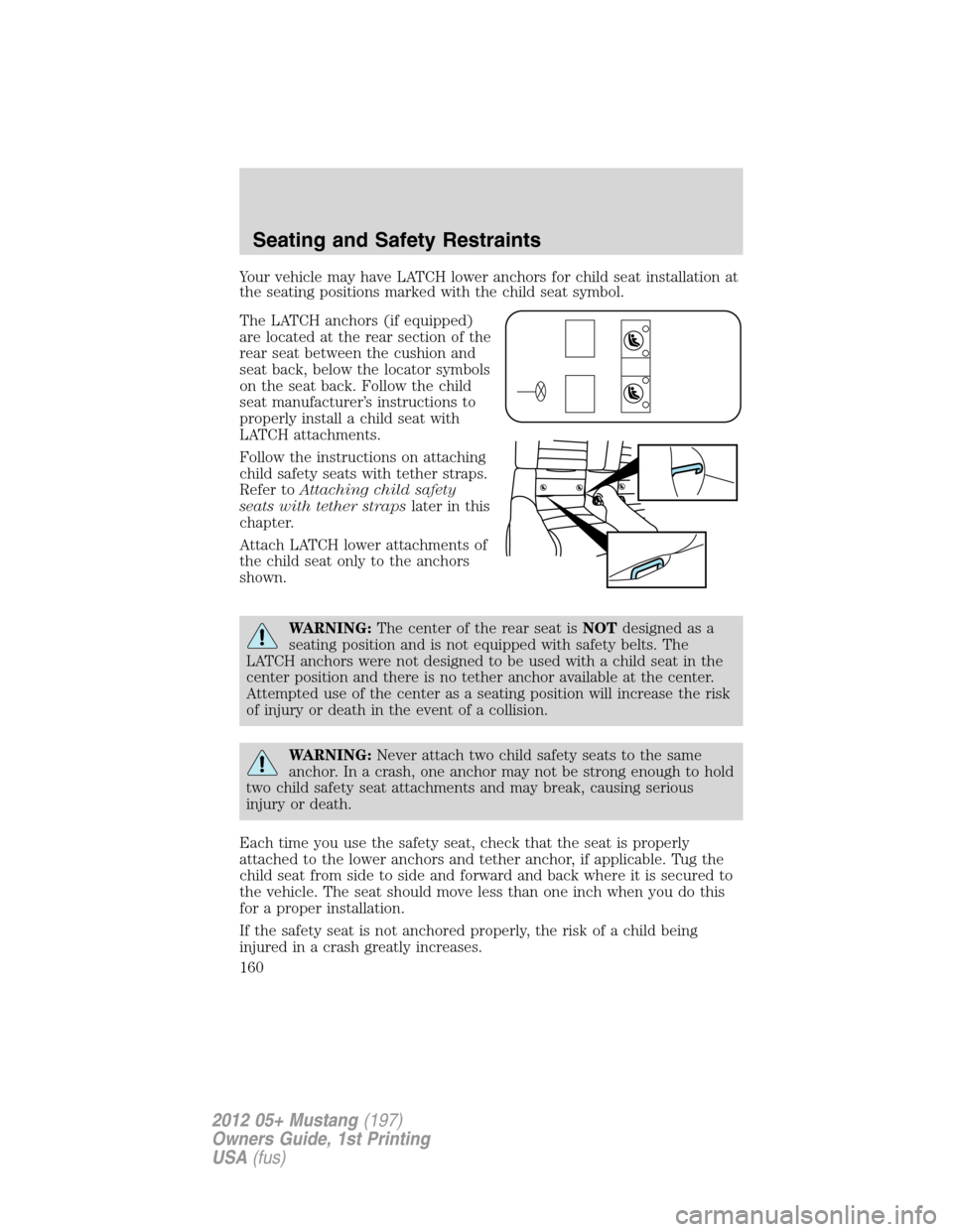 FORD MUSTANG 2012 5.G Owners Manual Your vehicle may have LATCH lower anchors for child seat installation at
the seating positions marked with the child seat symbol.
The LATCH anchors (if equipped)
are located at the rear section of the