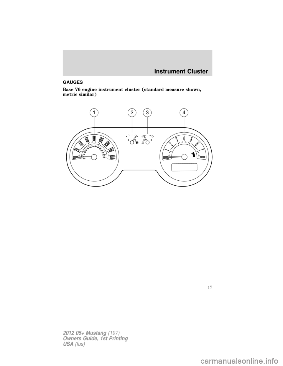 FORD MUSTANG 2012 5.G User Guide GAUGES
Base V6 engine instrument cluster (standard measure shown,
metric similar)
1234
Instrument Cluster
17
2012 05+ Mustang(197)
Owners Guide, 1st Printing
USA(fus) 