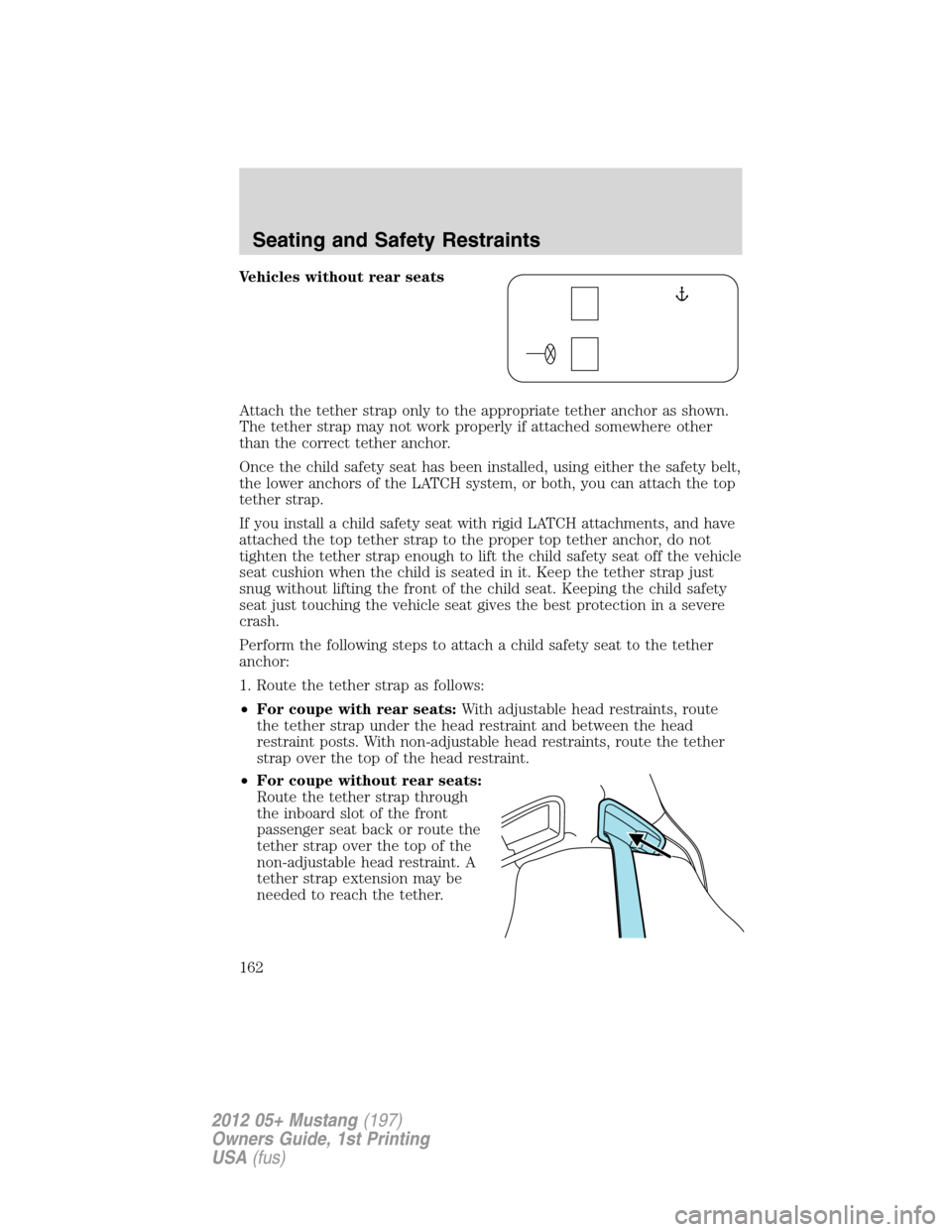 FORD MUSTANG 2012 5.G Owners Manual Vehicles without rear seats
Attach the tether strap only to the appropriate tether anchor as shown.
The tether strap may not work properly if attached somewhere other
than the correct tether anchor.
O