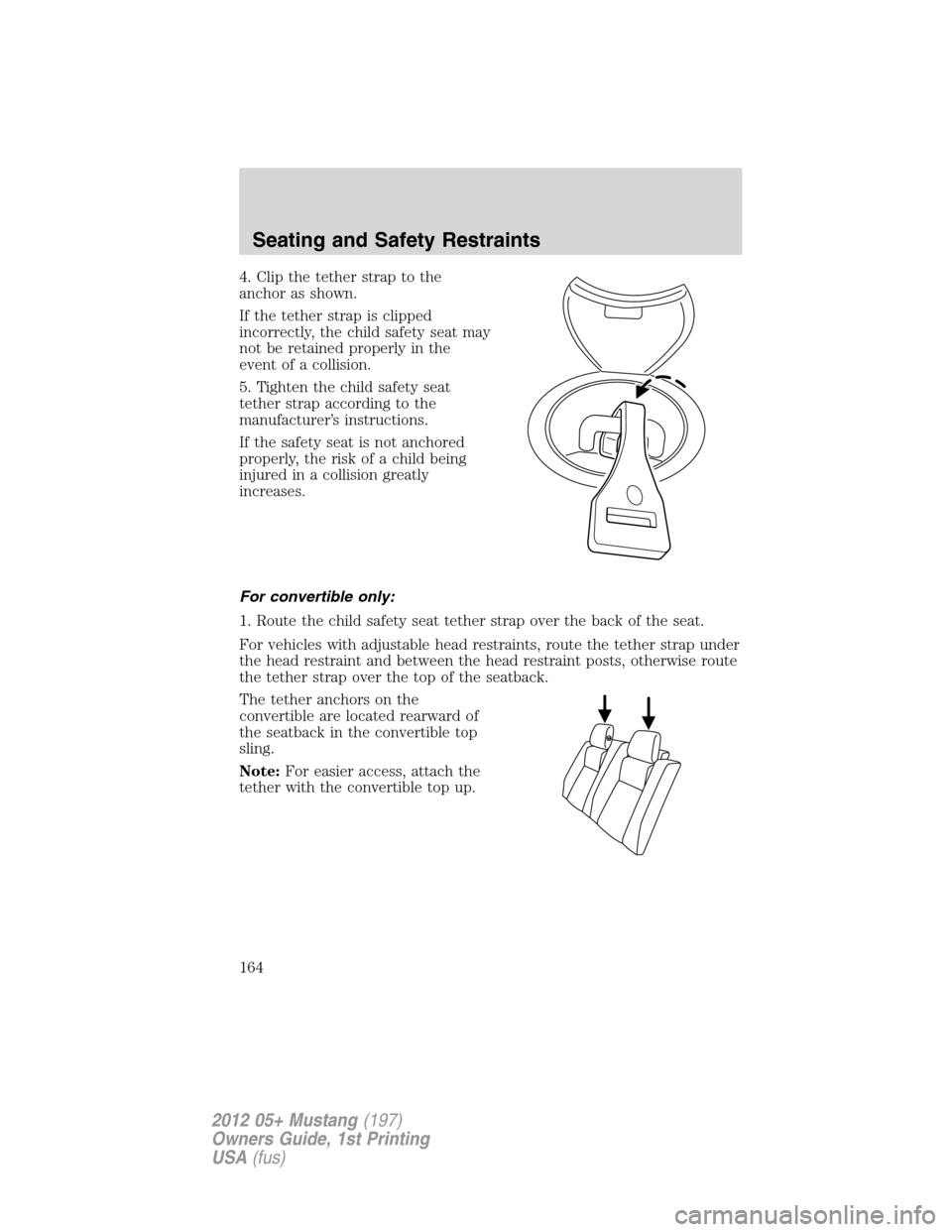 FORD MUSTANG 2012 5.G Owners Manual 4. Clip the tether strap to the
anchor as shown.
If the tether strap is clipped
incorrectly, the child safety seat may
not be retained properly in the
event of a collision.
5. Tighten the child safety
