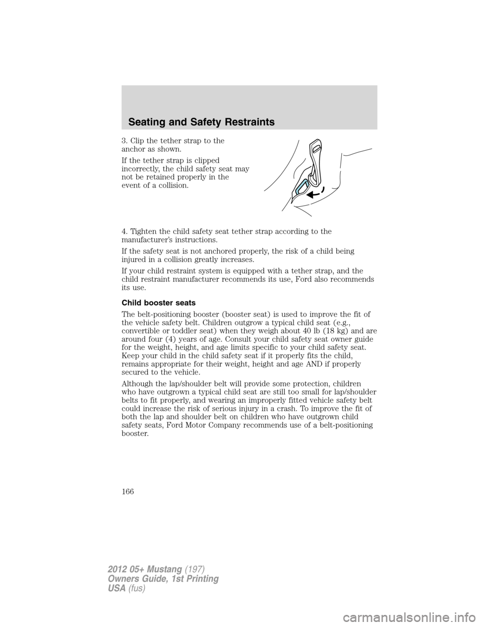 FORD MUSTANG 2012 5.G Owners Manual 3. Clip the tether strap to the
anchor as shown.
If the tether strap is clipped
incorrectly, the child safety seat may
not be retained properly in the
event of a collision.
4. Tighten the child safety