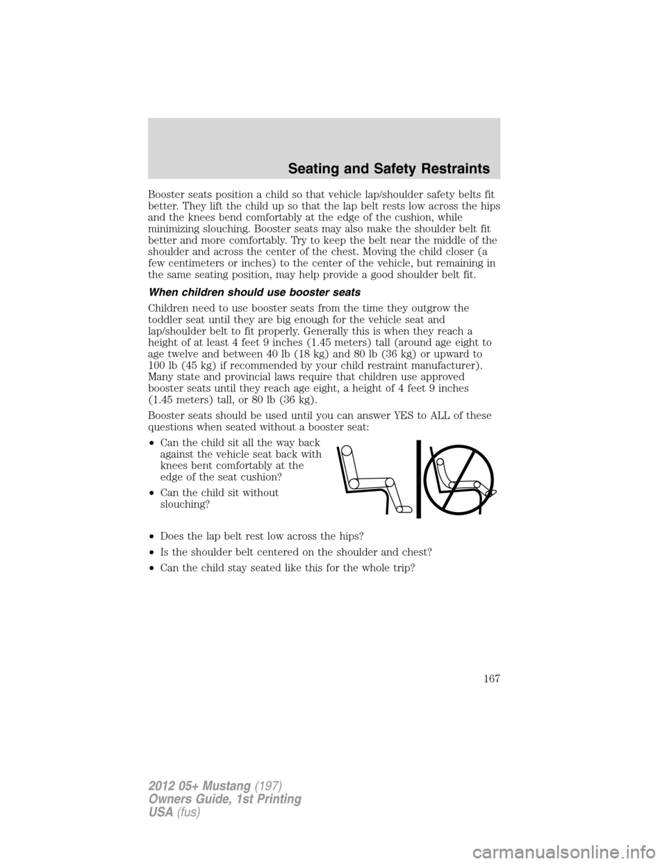 FORD MUSTANG 2012 5.G Owners Manual Booster seats position a child so that vehicle lap/shoulder safety belts fit
better. They lift the child up so that the lap belt rests low across the hips
and the knees bend comfortably at the edge of