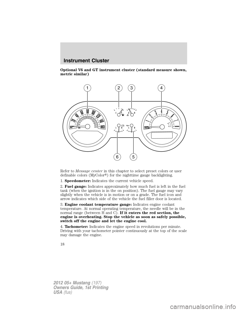 FORD MUSTANG 2012 5.G User Guide Optional V6 and GT instrument cluster (standard measure shown,
metric similar)
Refer toMessage centerin this chapter to select preset colors or user
definable colors (MyColor) for the nighttime gauge