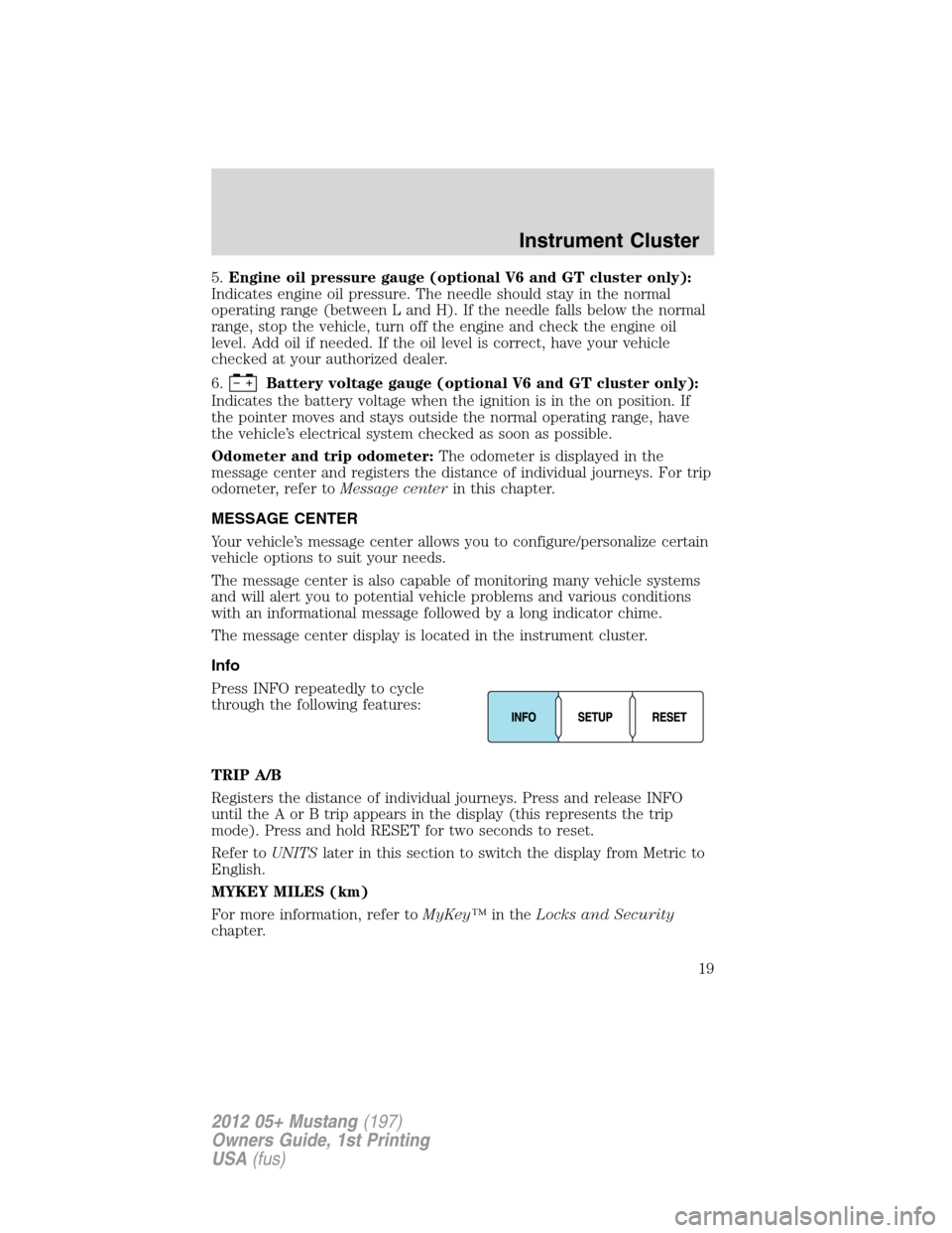 FORD MUSTANG 2012 5.G Owners Manual 5.Engine oil pressure gauge (optional V6 and GT cluster only):
Indicates engine oil pressure. The needle should stay in the normal
operating range (between L and H). If the needle falls below the norm