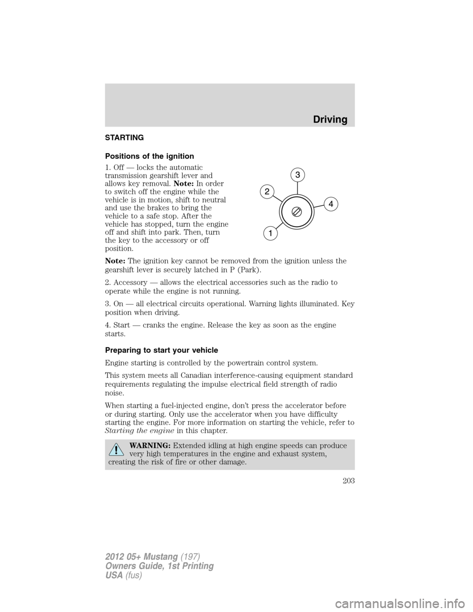 FORD MUSTANG 2012 5.G Owners Manual STARTING
Positions of the ignition
1. Off — locks the automatic
transmission gearshift lever and
allows key removal.Note:In order
to switch off the engine while the
vehicle is in motion, shift to ne