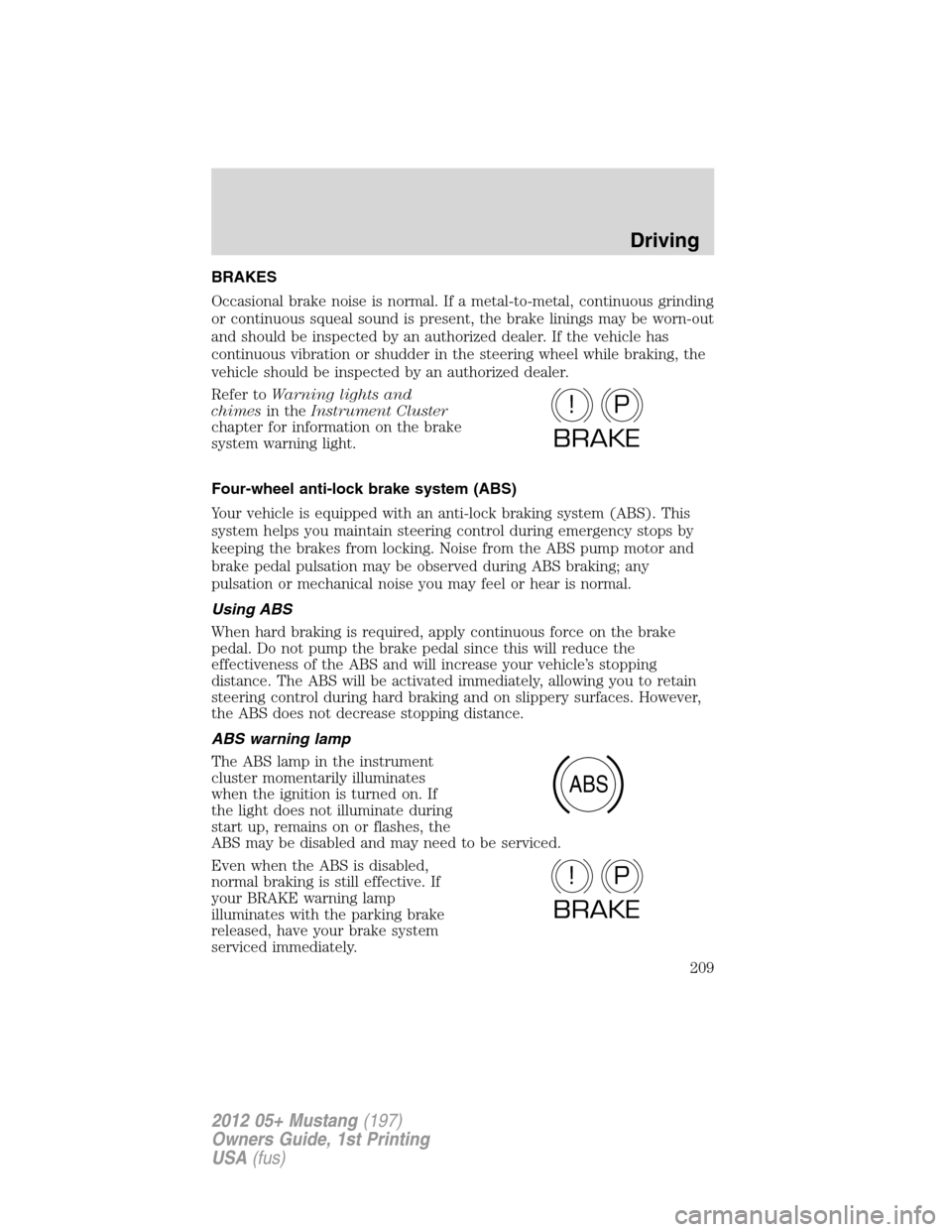 FORD MUSTANG 2012 5.G Owners Manual BRAKES
Occasional brake noise is normal. If a metal-to-metal, continuous grinding
or continuous squeal sound is present, the brake linings may be worn-out
and should be inspected by an authorized deal