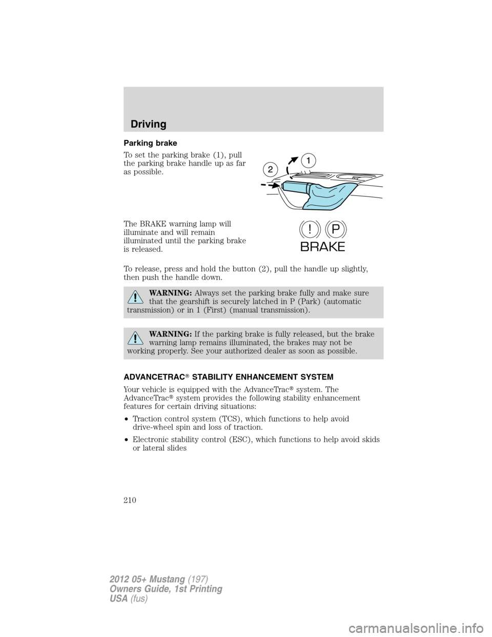 FORD MUSTANG 2012 5.G Owners Manual Parking brake
To set the parking brake (1), pull
the parking brake handle up as far
as possible.
The BRAKE warning lamp will
illuminate and will remain
illuminated until the parking brake
is released.