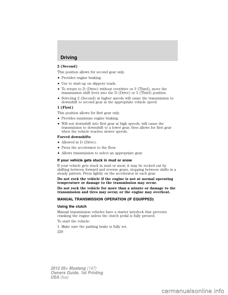 FORD MUSTANG 2012 5.G Owners Manual 2 (Second)
This position allows for second gear only.
•Provides engine braking.
•Use to start-up on slippery roads.
•To return to D (Drive) without overdrive or 3 (Third), move the
transmission 