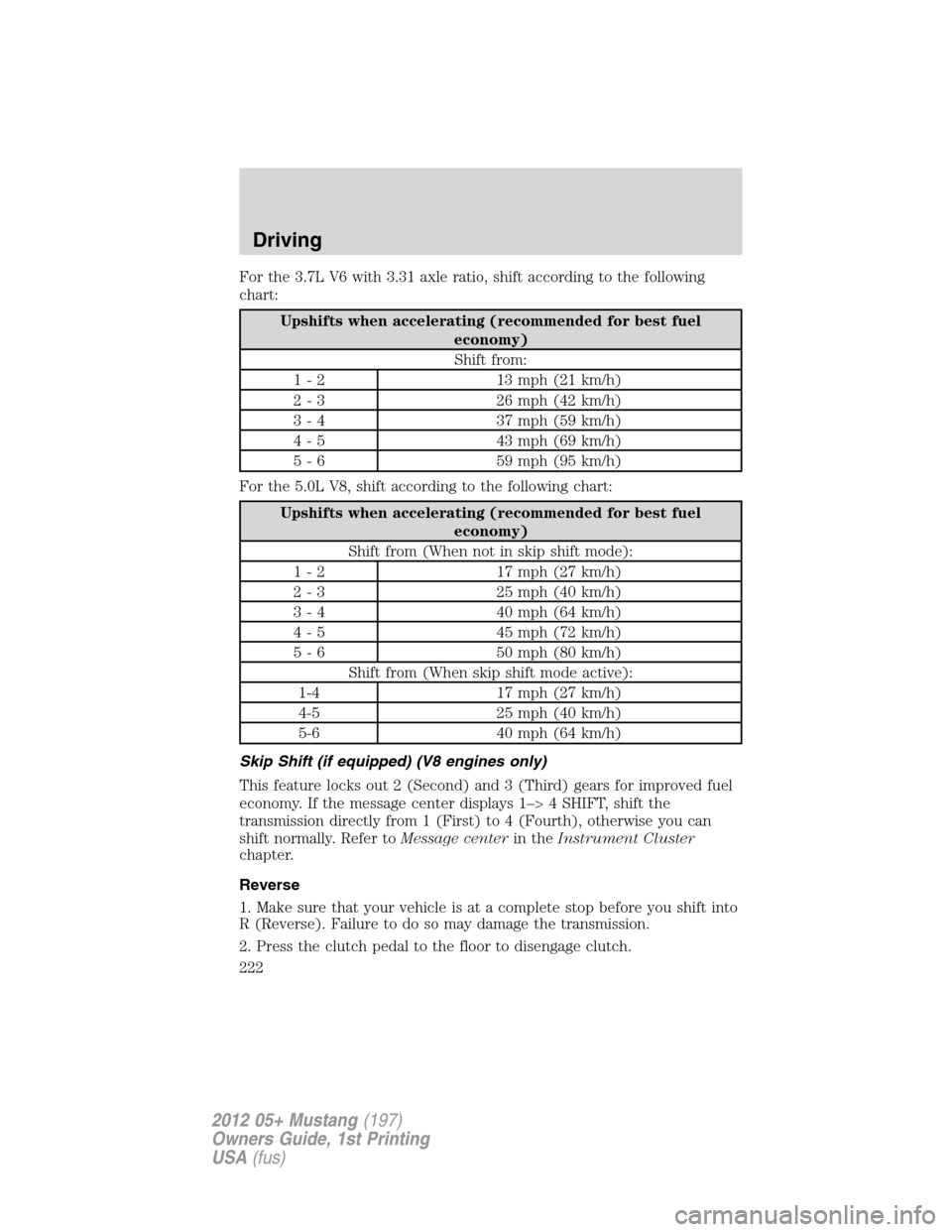 FORD MUSTANG 2012 5.G Owners Manual For the 3.7L V6 with 3.31 axle ratio, shift according to the following
chart:
Upshifts when accelerating (recommended for best fuel
economy)
Shift from:
1 - 2 13 mph (21 km/h)
2 - 3 26 mph (42 km/h)
3