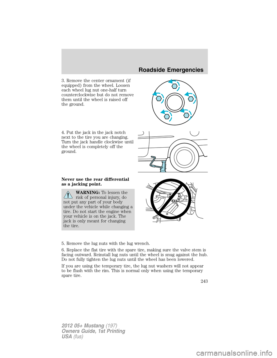 FORD MUSTANG 2012 5.G Owners Manual 3. Remove the center ornament (if
equipped) from the wheel. Loosen
each wheel lug nut one-half turn
counterclockwise but do not remove
them until the wheel is raised off
the ground.
4. Put the jack in