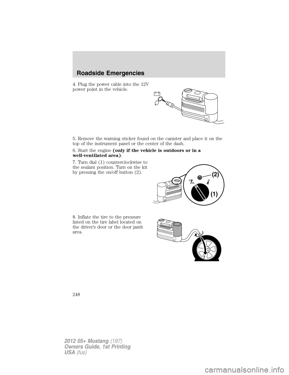 FORD MUSTANG 2012 5.G Owners Manual 4. Plug the power cable into the 12V
power point in the vehicle.
5. Remove the warning sticker found on the canister and place it on the
top of the instrument panel or the center of the dash.
6. Start