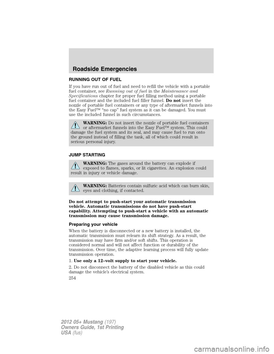 FORD MUSTANG 2012 5.G Owners Manual RUNNING OUT OF FUEL
If you have run out of fuel and need to refill the vehicle with a portable
fuel container, seeRunning out of fuelin theMaintenance and
Specificationschapter for proper fuel filling