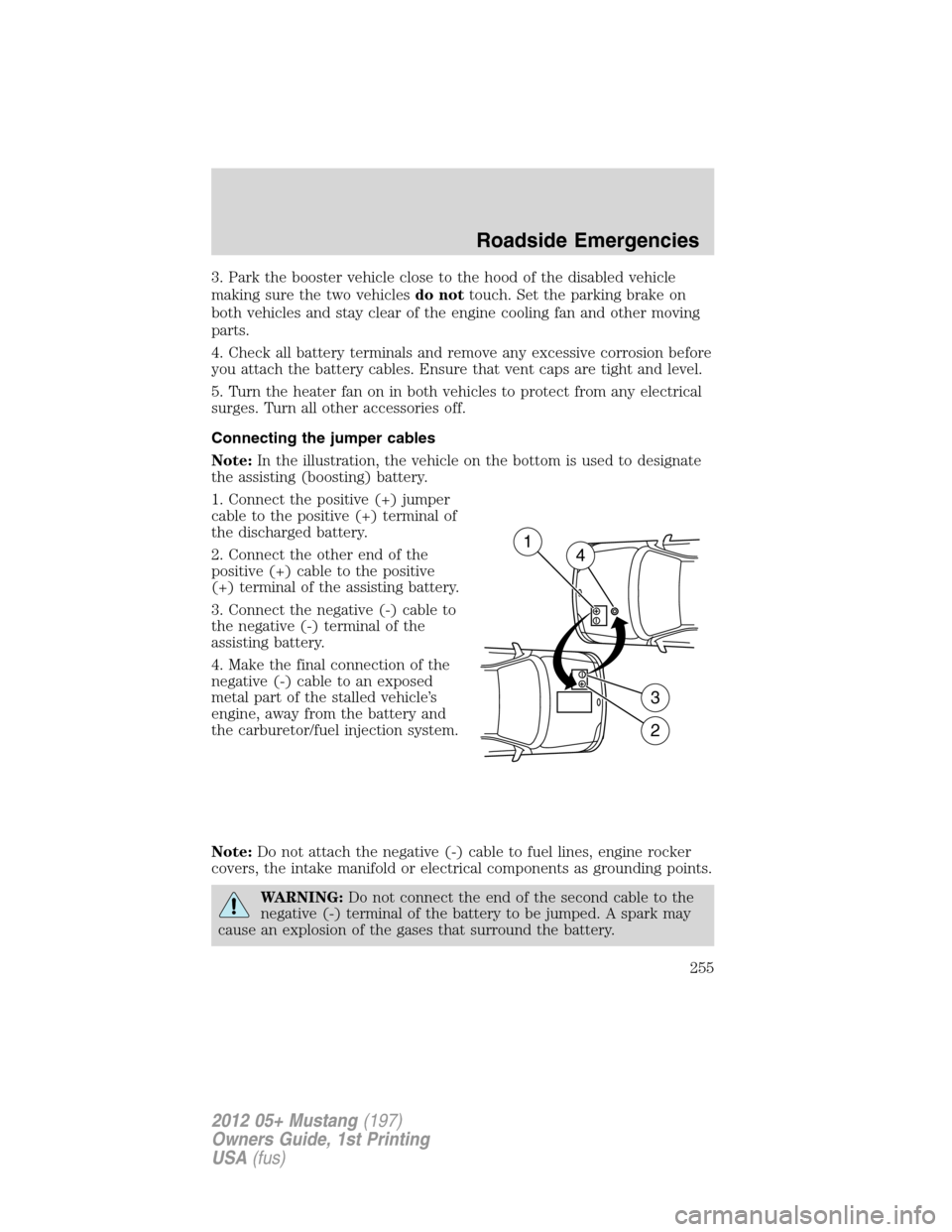 FORD MUSTANG 2012 5.G Owners Manual 3. Park the booster vehicle close to the hood of the disabled vehicle
making sure the two vehiclesdo nottouch. Set the parking brake on
both vehicles and stay clear of the engine cooling fan and other