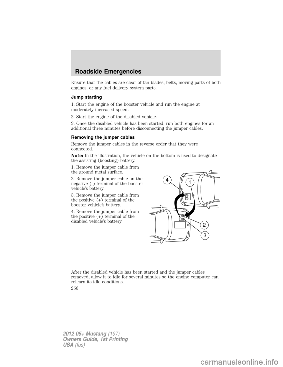 FORD MUSTANG 2012 5.G Owners Manual Ensure that the cables are clear of fan blades, belts, moving parts of both
engines, or any fuel delivery system parts.
Jump starting
1. Start the engine of the booster vehicle and run the engine at
m