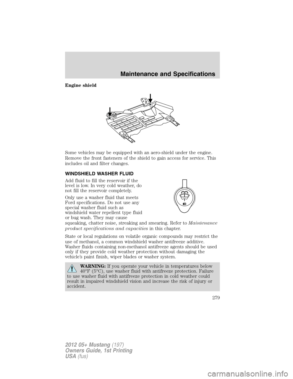 FORD MUSTANG 2012 5.G Owners Manual Engine shield
Some vehicles may be equipped with an aero-shield under the engine.
Remove the front fasteners of the shield to gain access for service. This
includes oil and filter changes.
WINDSHIELD 