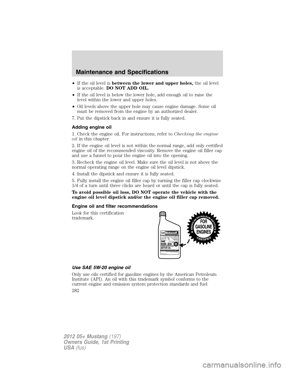 FORD MUSTANG 2012 5.G Owners Manual •If the oil level isbetween the lower and upper holes,the oil level
is acceptable.DO NOT ADD OIL.
•If the oil level is below the lower hole, add enough oil to raise the
level within the lower and 