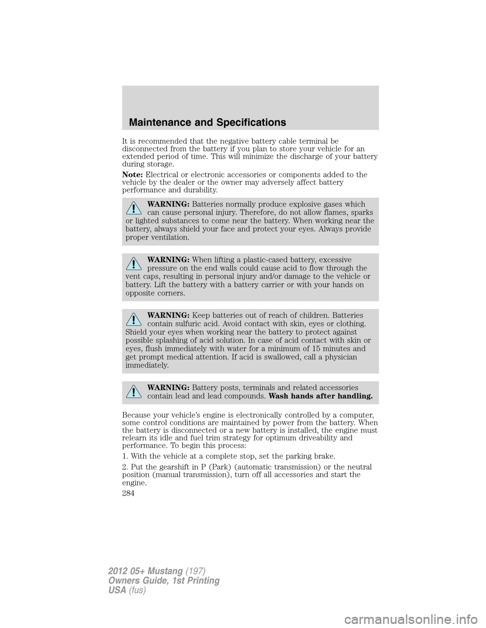 FORD MUSTANG 2012 5.G Owners Manual It is recommended that the negative battery cable terminal be
disconnected from the battery if you plan to store your vehicle for an
extended period of time. This will minimize the discharge of your b